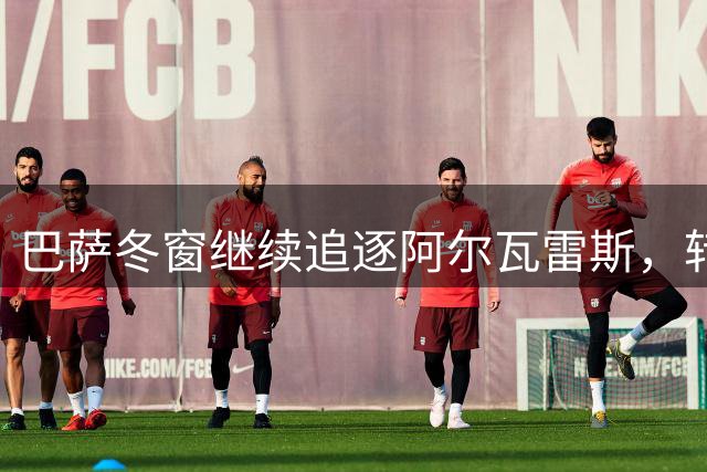巴萨冬窗继续追逐阿尔瓦雷斯，转会纠纷持续发酵